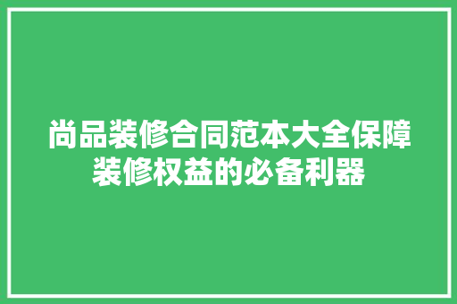 尚品装修合同范本大全保障装修权益的必备利器
