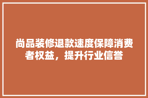 尚品装修退款速度保障消费者权益，提升行业信誉
