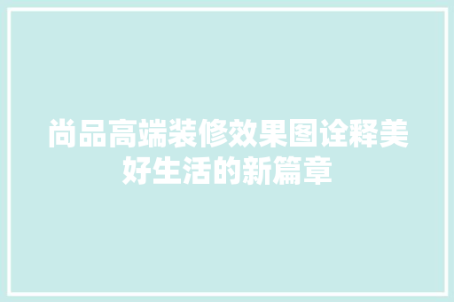 尚品高端装修效果图诠释美好生活的新篇章  第1张