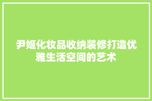 尹姬化妆品收纳装修打造优雅生活空间的艺术  第1张