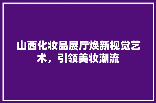 山西化妆品展厅焕新视觉艺术，引领美妆潮流