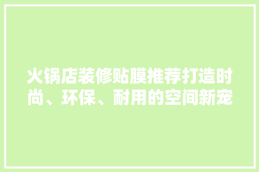 火锅店装修贴膜推荐打造时尚、环保、耐用的空间新宠