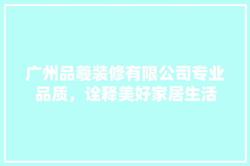 广州品羲装修有限公司专业品质，诠释美好家居生活