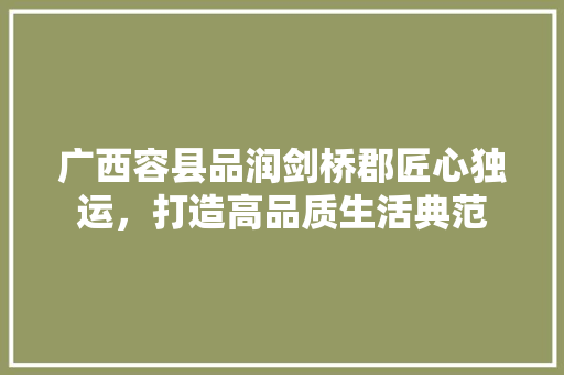 广西容县品润剑桥郡匠心独运，打造高品质生活典范  第1张