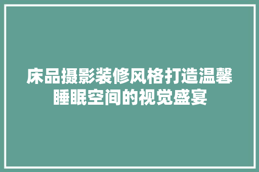 床品摄影装修风格打造温馨睡眠空间的视觉盛宴  第1张