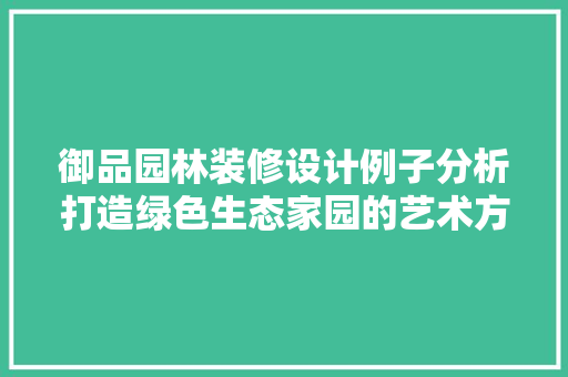 御品园林装修设计例子分析打造绿色生态家园的艺术方法