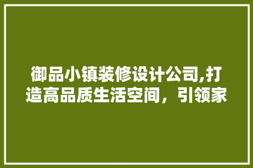 御品小镇装修设计公司,打造高品质生活空间，引领家居潮流