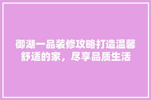 御湖一品装修攻略打造温馨舒适的家，尽享品质生活