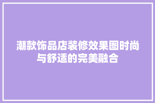 潮款饰品店装修效果图时尚与舒适的完美融合