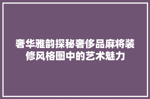 奢华雅韵探秘奢侈品麻将装修风格图中的艺术魅力  第1张