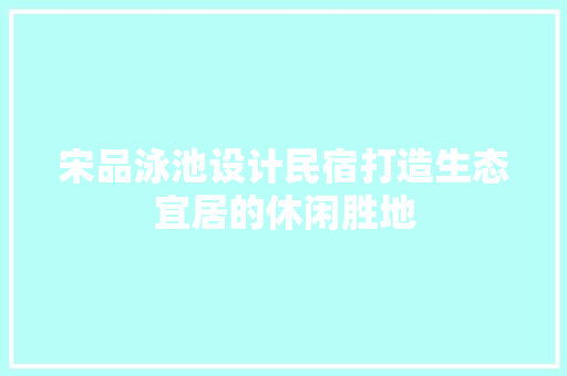 宋品泳池设计民宿打造生态宜居的休闲胜地