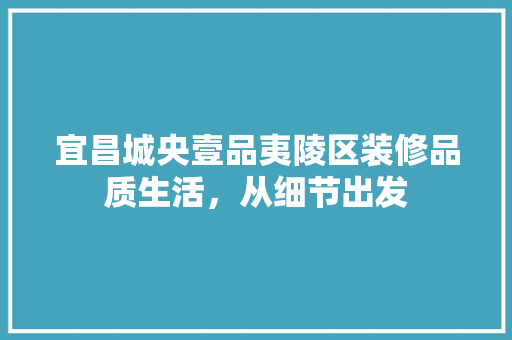 宜昌城央壹品夷陵区装修品质生活，从细节出发  第1张
