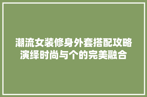 潮流女装修身外套搭配攻略演绎时尚与个的完美融合