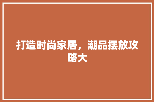 打造时尚家居，潮品摆放攻略大  第1张