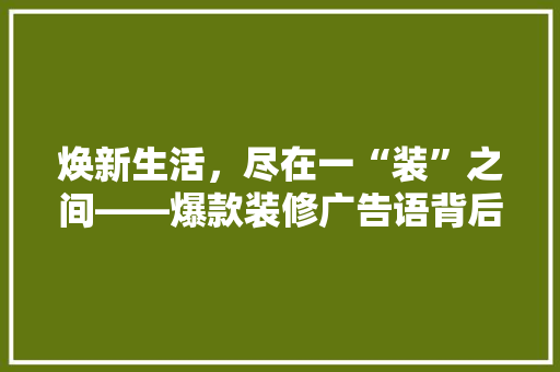 焕新生活，尽在一“装”之间——爆款装修广告语背后的魅力