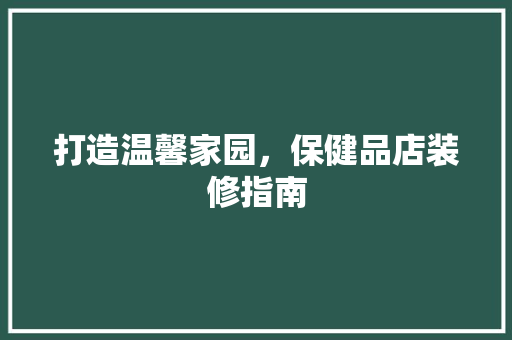 打造温馨家园，保健品店装修指南  第1张