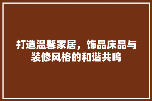 打造温馨家居，饰品床品与装修风格的和谐共鸣  第1张