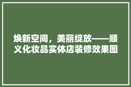 焕新空间，美丽绽放——顺义化妆品实体店装修效果图赏析