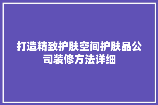 打造精致护肤空间护肤品公司装修方法详细  第1张