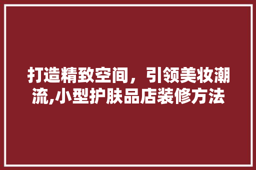 打造精致空间，引领美妆潮流,小型护肤品店装修方法