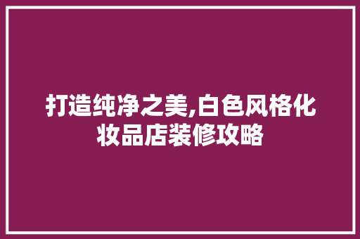 打造纯净之美,白色风格化妆品店装修攻略