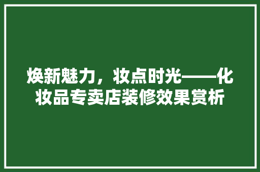 焕新魅力，妆点时光——化妆品专卖店装修效果赏析