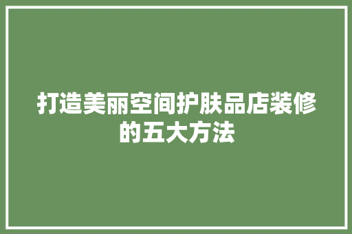 打造美丽空间护肤品店装修的五大方法