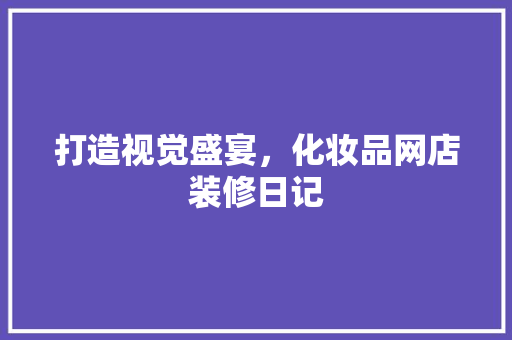 打造视觉盛宴，化妆品网店装修日记