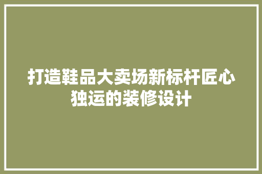 打造鞋品大卖场新标杆匠心独运的装修设计  第1张