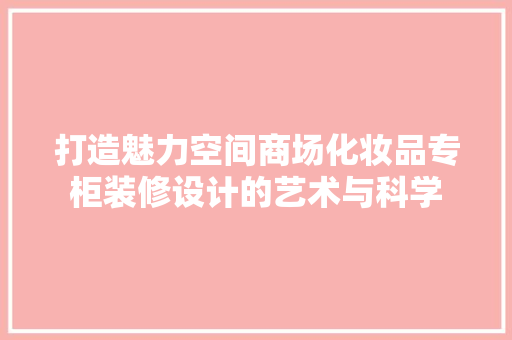 打造魅力空间商场化妆品专柜装修设计的艺术与科学