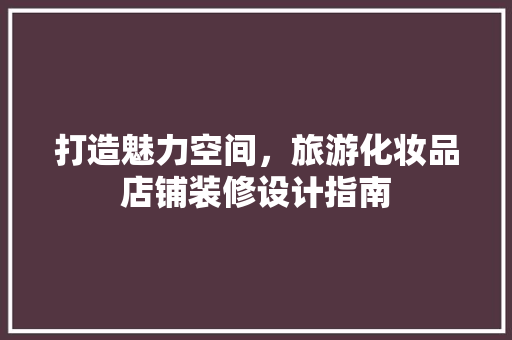 打造魅力空间，旅游化妆品店铺装修设计指南  第1张