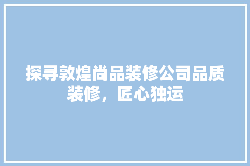 探寻敦煌尚品装修公司品质装修，匠心独运  第1张