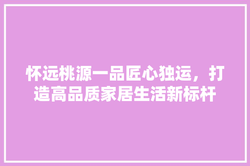 怀远桃源一品匠心独运，打造高品质家居生活新标杆
