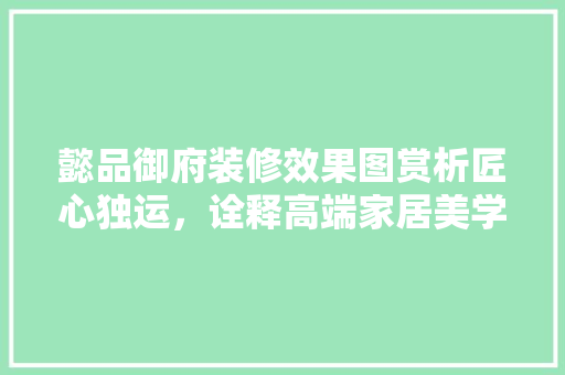 懿品御府装修效果图赏析匠心独运，诠释高端家居美学  第1张
