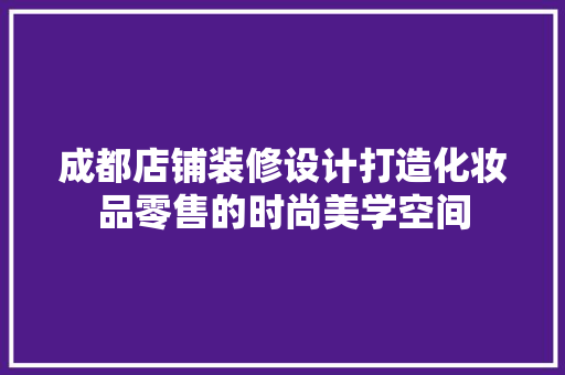 成都店铺装修设计打造化妆品零售的时尚美学空间  第1张