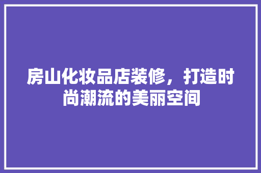 房山化妆品店装修，打造时尚潮流的美丽空间
