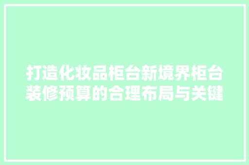 打造化妆品柜台新境界柜台装修预算的合理布局与关键要素