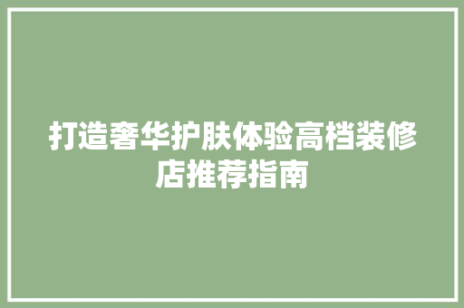 打造奢华护肤体验高档装修店推荐指南