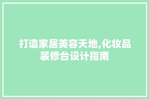 打造家居美容天地,化妆品装修台设计指南