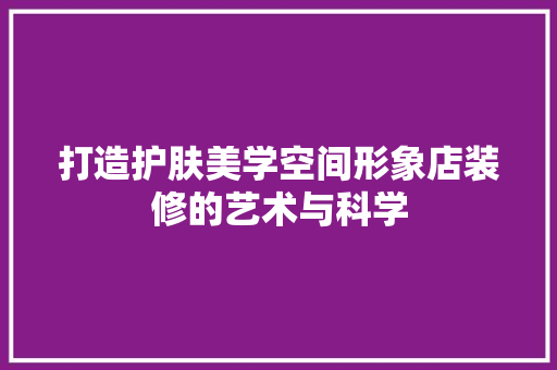 打造护肤美学空间形象店装修的艺术与科学