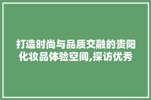 打造时尚与品质交融的贵阳化妆品体验空间,探访优秀装修公司  第1张