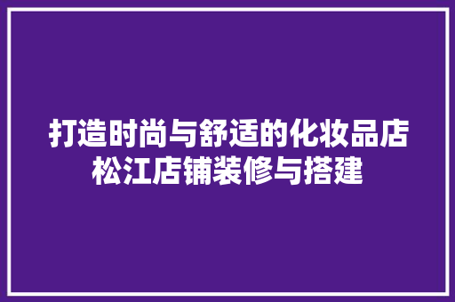 打造时尚与舒适的化妆品店松江店铺装修与搭建  第1张