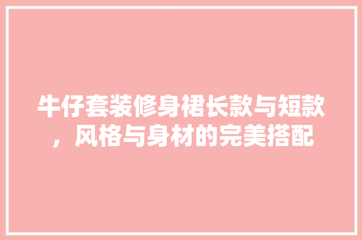 牛仔套装修身裙长款与短款，风格与身材的完美搭配