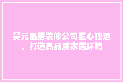 昊元品居装修公司匠心独运，打造高品质家居环境