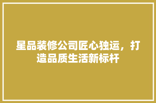 星品装修公司匠心独运，打造品质生活新标杆