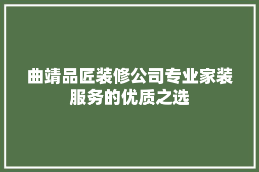 曲靖品匠装修公司专业家装服务的优质之选