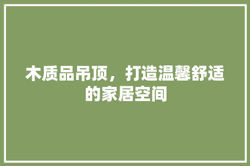 木质品吊顶，打造温馨舒适的家居空间