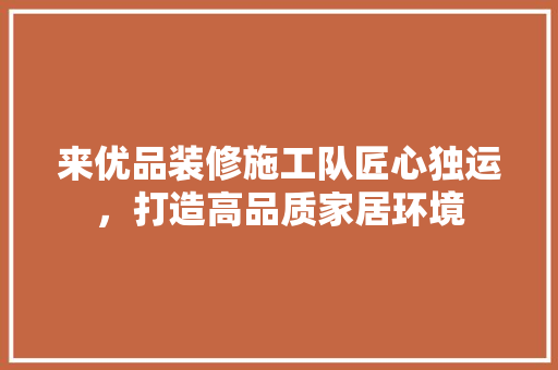 来优品装修施工队匠心独运，打造高品质家居环境