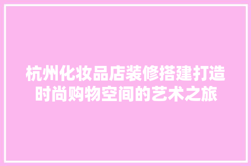 杭州化妆品店装修搭建打造时尚购物空间的艺术之旅  第1张