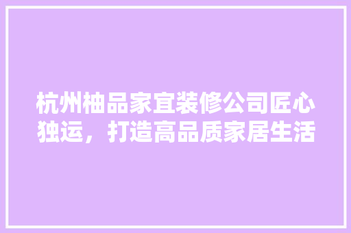 杭州柚品家宜装修公司匠心独运，打造高品质家居生活